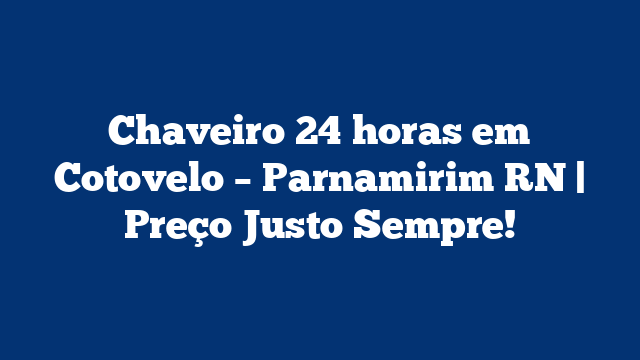 Chaveiro 24 horas em Cotovelo – Parnamirim RN | Preço Justo Sempre!