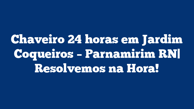 Chaveiro 24 horas em Jardim Coqueiros – Parnamirim RN| Resolvemos na Hora!