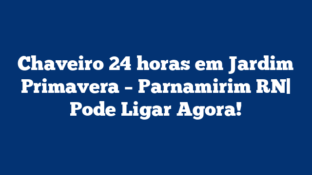 Chaveiro 24 horas em Jardim Primavera – Parnamirim RN| Pode Ligar Agora!