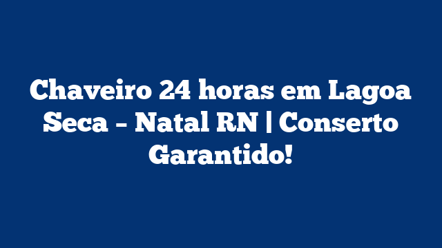 Chaveiro 24 horas em Lagoa Seca – Natal RN | Conserto Garantido!