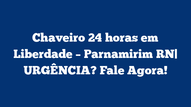 Chaveiro 24 horas em Liberdade – Parnamirim RN| URGÊNCIA? Fale Agora!