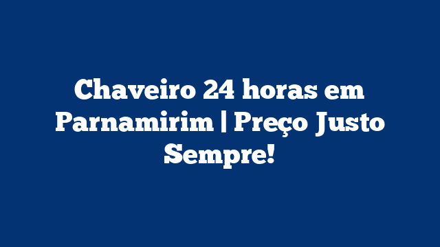 Chaveiro 24 horas em Parnamirim | Preço Justo Sempre!
