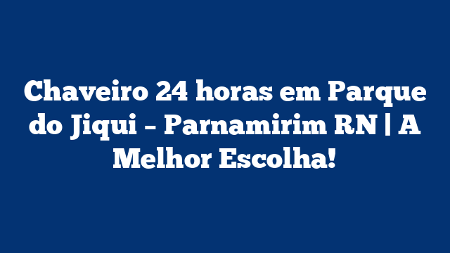 Chaveiro 24 horas em Parque do Jiqui – Parnamirim RN | A Melhor Escolha!