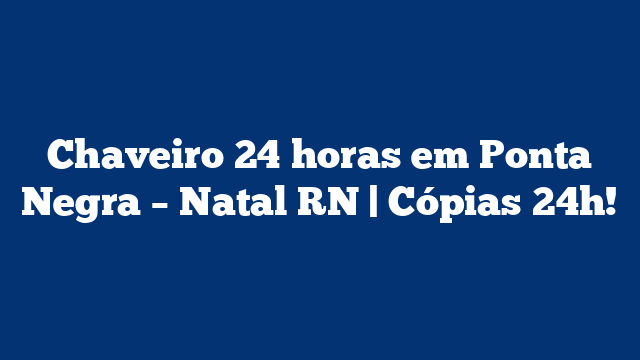 Chaveiro 24 horas em Ponta Negra – Natal RN | Cópias 24h!