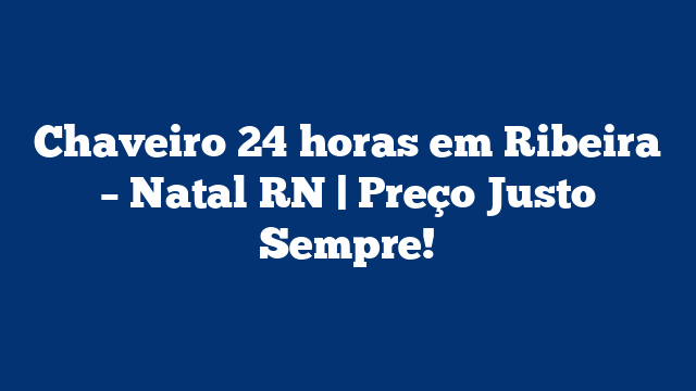 Chaveiro 24 horas em Ribeira – Natal RN | Preço Justo Sempre!
