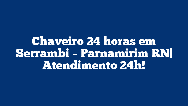 Chaveiro 24 horas em Serrambi – Parnamirim RN| Atendimento 24h!