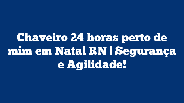 Chaveiro 24 horas perto de mim em Natal RN | Segurança e Agilidade!