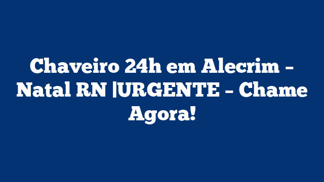 Chaveiro 24h em Alecrim – Natal RN |URGENTE – Chame Agora!