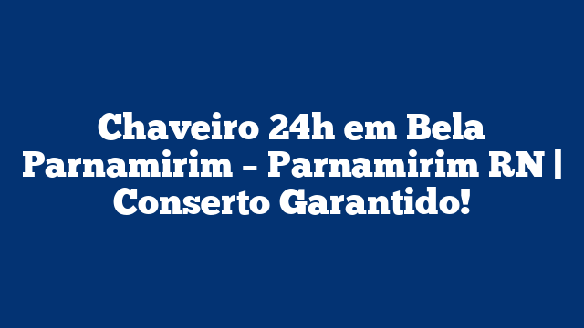 Chaveiro 24h em Bela Parnamirim – Parnamirim RN | Conserto Garantido!