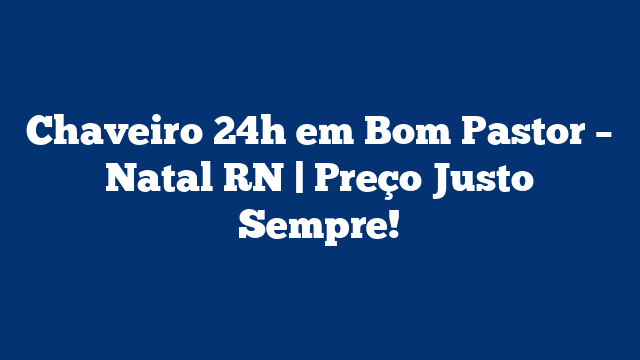 Chaveiro 24h em Bom Pastor – Natal RN | Preço Justo Sempre!