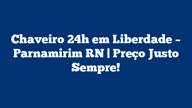 Chaveiro 24h em Liberdade – Parnamirim RN | Preço Justo Sempre!