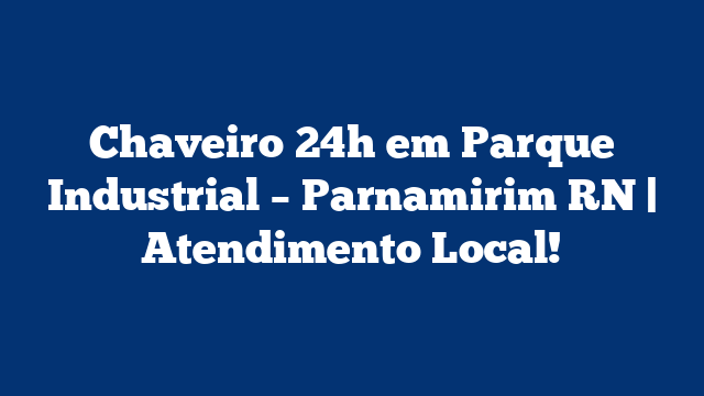 Chaveiro 24h em Parque Industrial – Parnamirim RN | Atendimento Local!