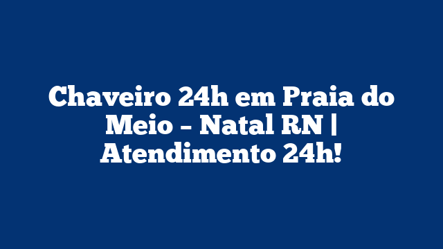 Chaveiro 24h em Praia do Meio – Natal RN | Atendimento 24h!