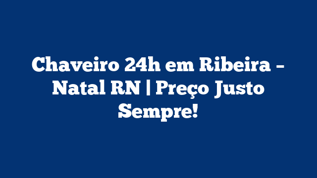 Chaveiro 24h em Ribeira – Natal RN | Preço Justo Sempre!