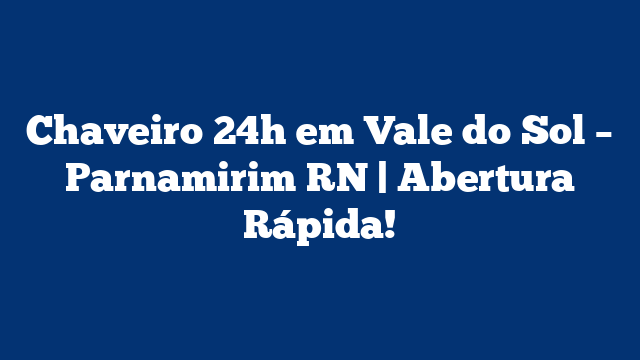 Chaveiro 24h em Vale do Sol – Parnamirim RN | Abertura Rápida!