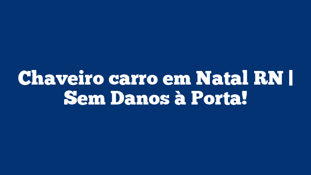 Chaveiro carro em Natal RN | Sem Danos à Porta!