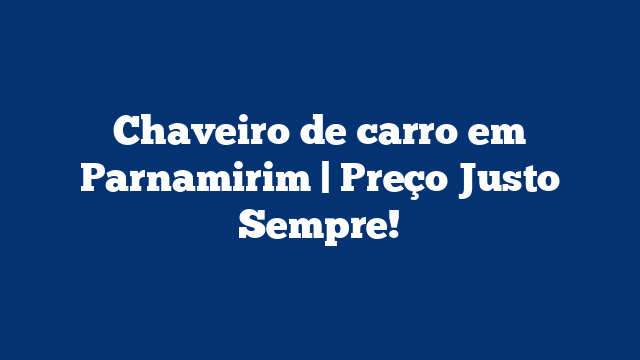 Chaveiro de carro em Parnamirim | Preço Justo Sempre!