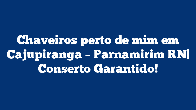 Chaveiros perto de mim em Cajupiranga – Parnamirim RN| Conserto Garantido!