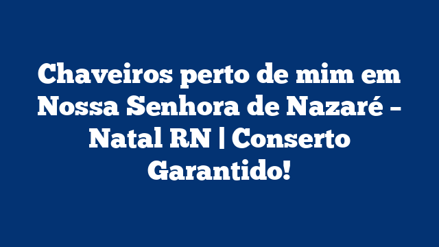 Chaveiros perto de mim em Nossa Senhora de Nazaré – Natal RN | Conserto Garantido!