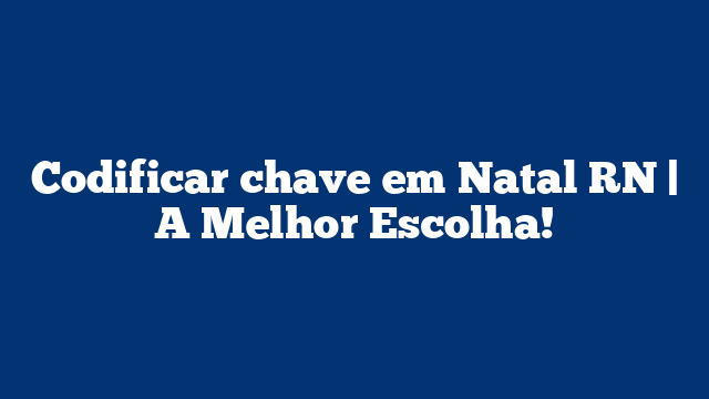 Codificar chave em Natal RN | A Melhor Escolha!