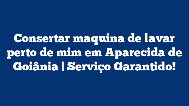 Consertar maquina de lavar perto de mim em Aparecida de Goiânia | Serviço Garantido!