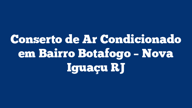Conserto de Ar Condicionado em Bairro Botafogo – Nova Iguaçu RJ