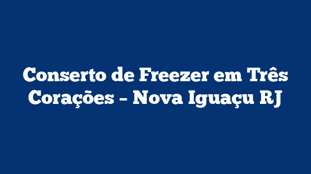 Conserto de Freezer em Três Corações – Nova Iguaçu RJ