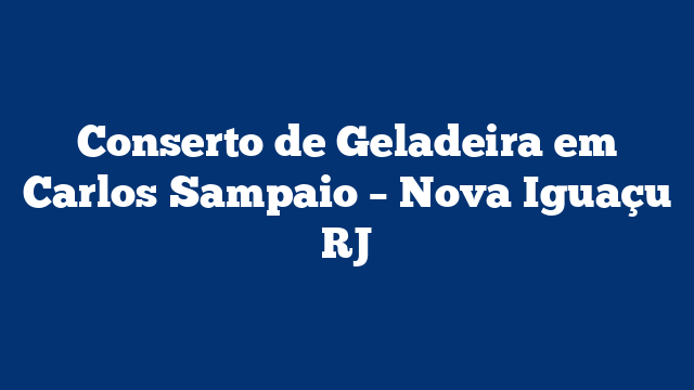 Conserto de Geladeira em Carlos Sampaio – Nova Iguaçu RJ