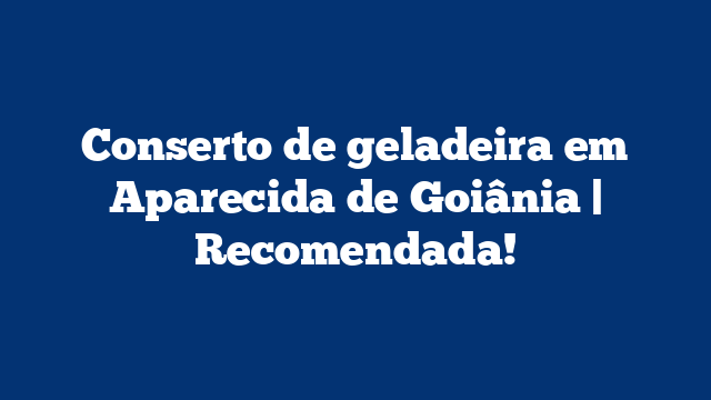 Conserto de geladeira em Aparecida de Goiânia | Recomendada!