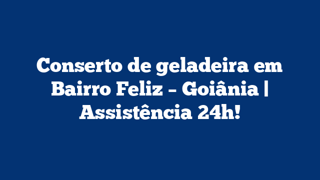 Conserto de geladeira em Bairro Feliz – Goiânia | Assistência 24h!