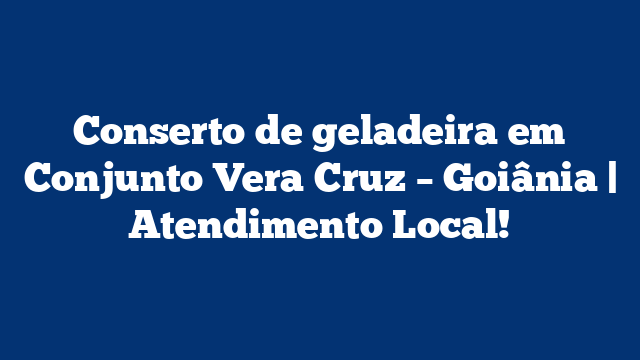 Conserto de geladeira em Conjunto Vera Cruz – Goiânia | Atendimento Local!