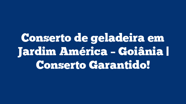 Conserto de geladeira em Jardim América – Goiânia | Conserto Garantido!