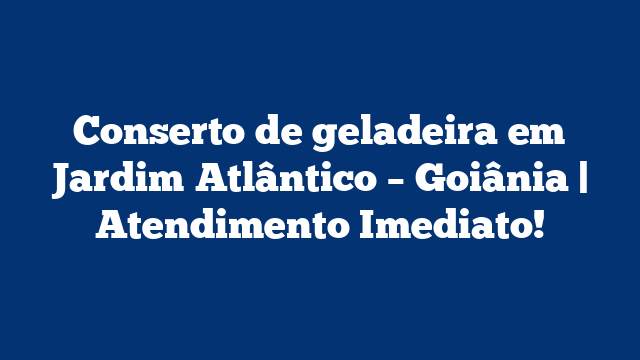 Conserto de geladeira em Jardim Atlântico – Goiânia | Atendimento Imediato!
