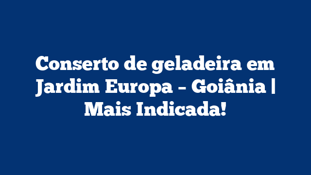 Conserto de geladeira em Jardim Europa – Goiânia | Mais Indicada!