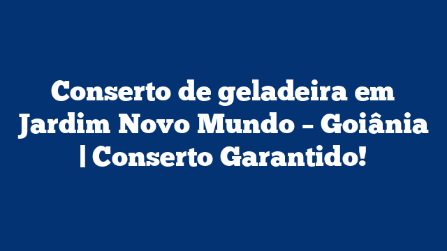 Conserto de geladeira em Jardim Novo Mundo – Goiânia | Conserto Garantido!