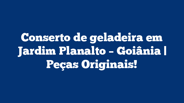 Conserto de geladeira em Jardim Planalto – Goiânia | Peças Originais!