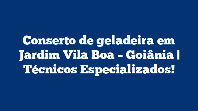 Conserto de geladeira em Jardim Vila Boa – Goiânia | Técnicos Especializados!