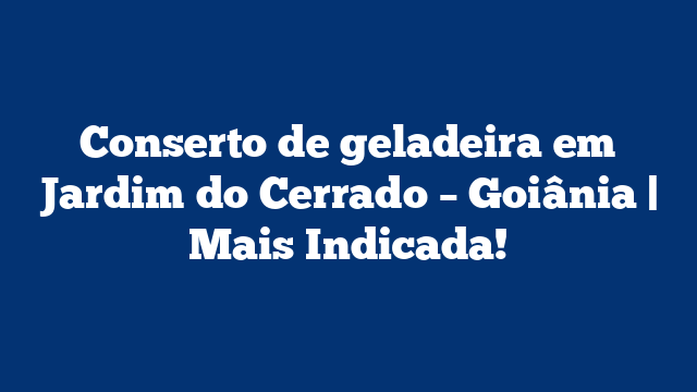 Conserto de geladeira em Jardim do Cerrado – Goiânia | Mais Indicada!