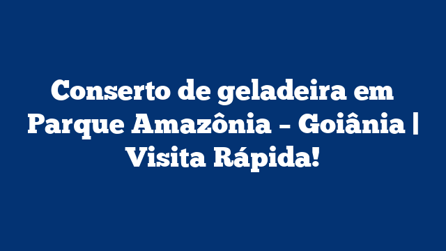 Conserto de geladeira em Parque Amazônia – Goiânia | Visita Rápida!