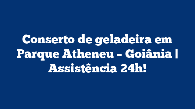 Conserto de geladeira em Parque Atheneu – Goiânia | Assistência 24h!
