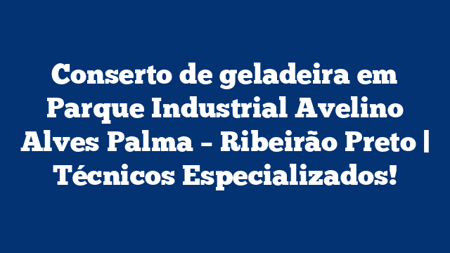 Conserto de geladeira em Parque Industrial Avelino Alves Palma – Ribeirão Preto | Técnicos Especializados!