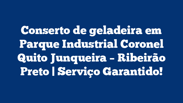 Conserto de geladeira em Parque Industrial Coronel Quito Junqueira – Ribeirão Preto | Serviço Garantido!