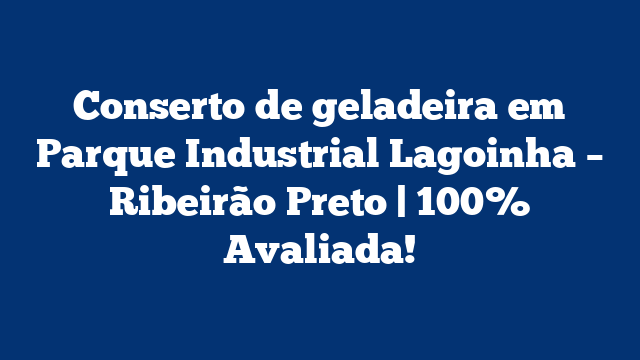 Conserto de geladeira em Parque Industrial Lagoinha – Ribeirão Preto | 100% Avaliada!