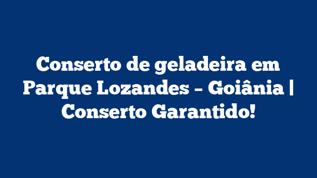 Conserto de geladeira em Parque Lozandes – Goiânia | Conserto Garantido!
