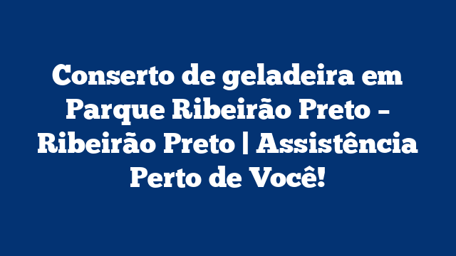 Conserto de geladeira em Parque Ribeirão Preto – Ribeirão Preto | Assistência Perto de Você!