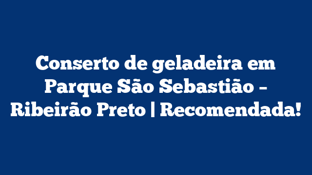Conserto de geladeira em Parque São Sebastião – Ribeirão Preto | Recomendada!