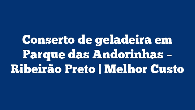 Conserto de geladeira em Parque das Andorinhas – Ribeirão Preto | Melhor Custo