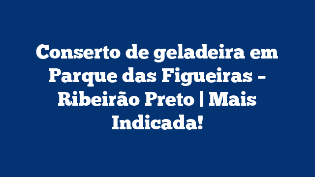 Conserto de geladeira em Parque das Figueiras – Ribeirão Preto | Mais Indicada!