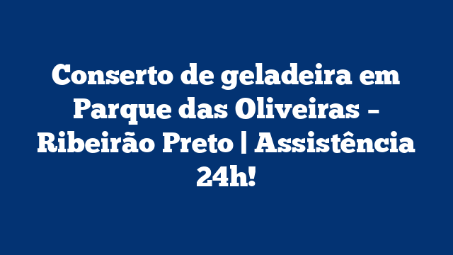 Conserto de geladeira em Parque das Oliveiras – Ribeirão Preto | Assistência 24h!
