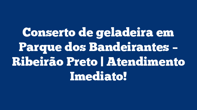 Conserto de geladeira em Parque dos Bandeirantes – Ribeirão Preto | Atendimento Imediato!
